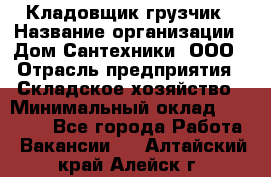 Кладовщик-грузчик › Название организации ­ Дом Сантехники, ООО › Отрасль предприятия ­ Складское хозяйство › Минимальный оклад ­ 14 000 - Все города Работа » Вакансии   . Алтайский край,Алейск г.